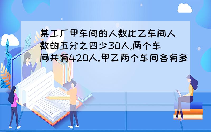 某工厂甲车间的人数比乙车间人数的五分之四少30人,两个车间共有420人.甲乙两个车间各有多