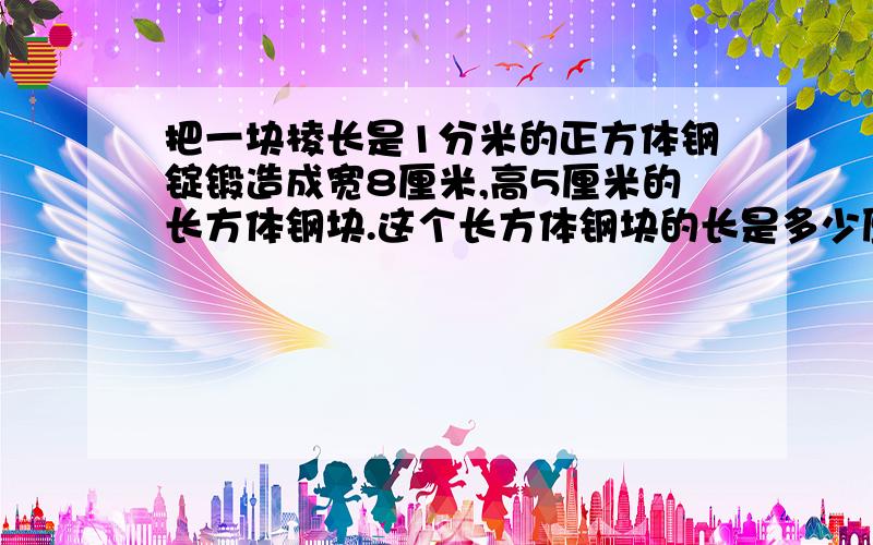 把一块棱长是1分米的正方体钢锭锻造成宽8厘米,高5厘米的长方体钢块.这个长方体钢块的长是多少厘米?如果每立方厘米的钢重7.8克,那么这个钢块重多少千克?