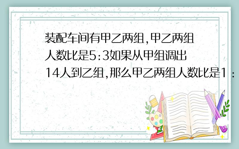 装配车间有甲乙两组,甲乙两组人数比是5:3如果从甲组调出14人到乙组,那么甲乙两组人数比是1：2,原来甲乙两组各有多少人?要算式 最好不要方程.