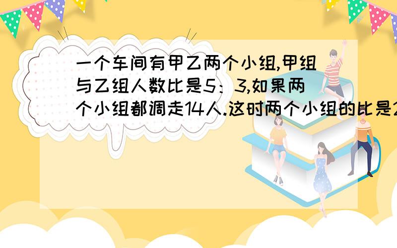 一个车间有甲乙两个小组,甲组与乙组人数比是5：3,如果两个小组都调走14人.这时两个小组的比是2：1,原来甲组有【】人,乙组有【】人.