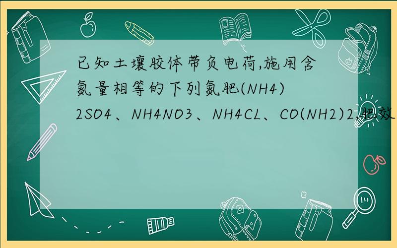 已知土壤胶体带负电荷,施用含氮量相等的下列氮肥(NH4)2SO4、NH4NO3、NH4CL、CO(NH2)2,肥效最差的是?(能...已知土壤胶体带负电荷,施用含氮量相等的下列氮肥(NH4)2SO4、NH4NO3、NH4CL、CO(NH2)2,肥效最差