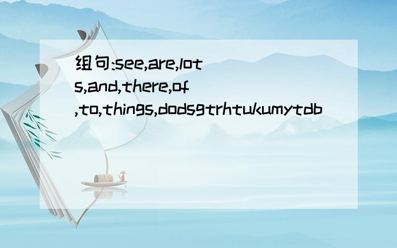 组句:see,are,lots,and,there,of,to,things,dodsgtrhtukumytdb