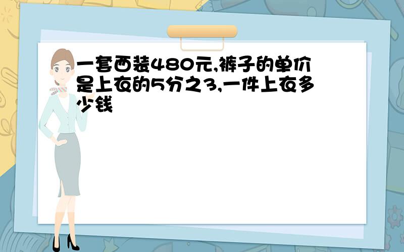 一套西装480元,裤子的单价是上衣的5分之3,一件上衣多少钱