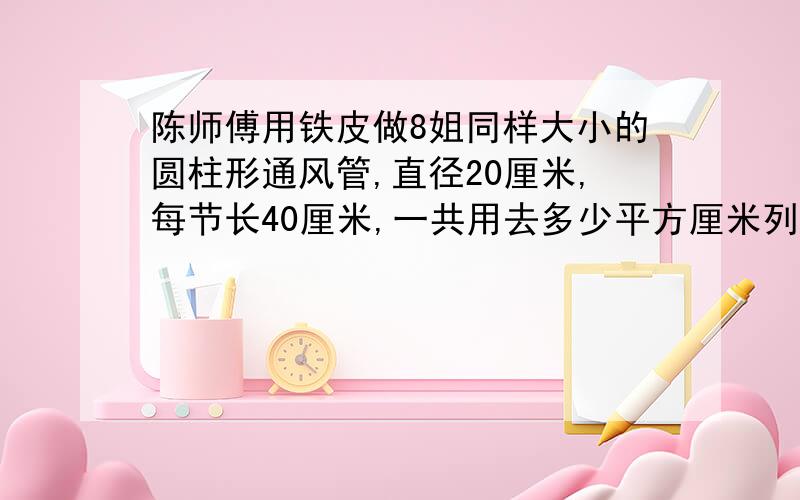 陈师傅用铁皮做8姐同样大小的圆柱形通风管,直径20厘米,每节长40厘米,一共用去多少平方厘米列式