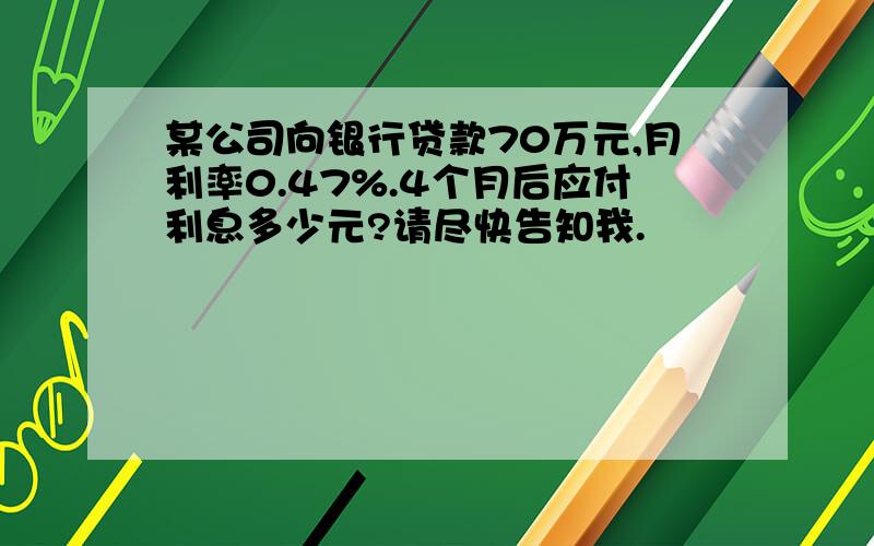 某公司向银行贷款70万元,月利率0.47%.4个月后应付利息多少元?请尽快告知我.