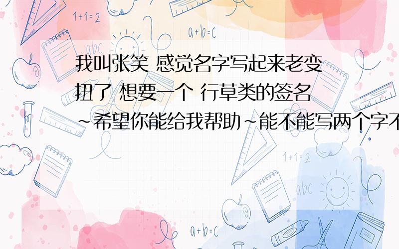 我叫张笑 感觉名字写起来老变扭了 想要一个 行草类的签名~希望你能给我帮助~能不能写两个字不连在一起的那种~