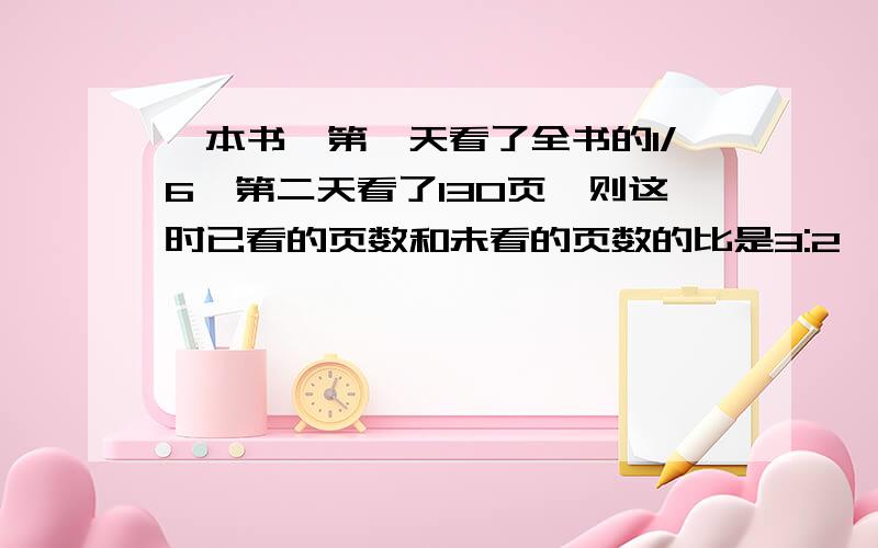 一本书,第一天看了全书的1/6,第二天看了130页,则这时已看的页数和未看的页数的比是3:2,这本数共有多少页?