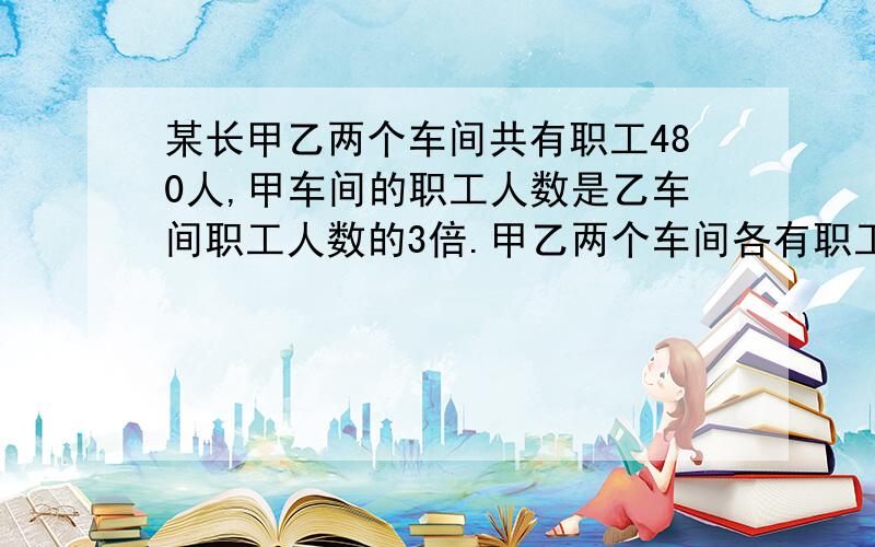 某长甲乙两个车间共有职工480人,甲车间的职工人数是乙车间职工人数的3倍.甲乙两个车间各有职工多少人