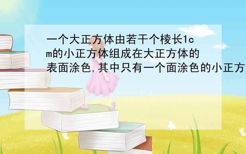 一个大正方体由若干个棱长1cm的小正方体组成在大正方体的表面涂色,其中只有一个面涂色的小正方体有6个,这个大正方体的体积是（ ）立方厘米 表面积是（ ）平方厘米