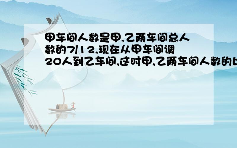 甲车间人数是甲,乙两车间总人数的7/12,现在从甲车间调20人到乙车间,这时甲,乙两车间人数的比是5：7,甲车间原有多少人?