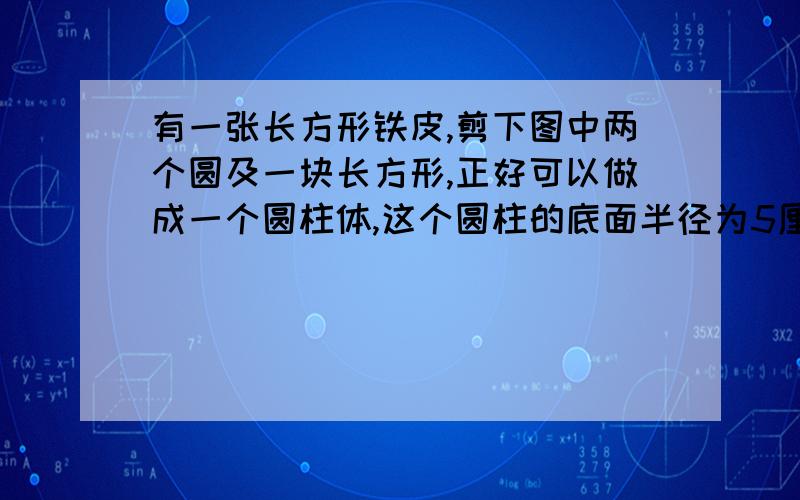 有一张长方形铁皮,剪下图中两个圆及一块长方形,正好可以做成一个圆柱体,这个圆柱的底面半径为5厘米这个圆柱的体积是多少这是图片