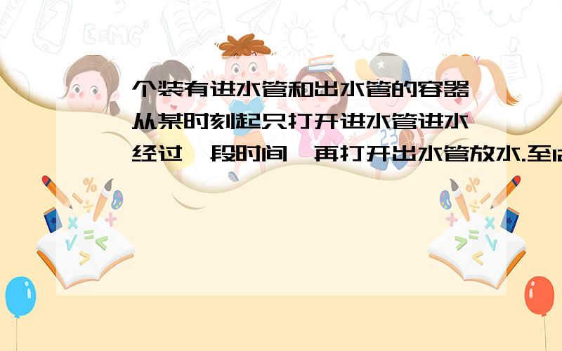 一个装有进水管和出水管的容器,从某时刻起只打开进水管进水,经过一段时间,再打开出水管放水.至12分钟时,关停进水管.在打开进水管到关停进水管这段时间内,容器内的水量y（单位：升）于