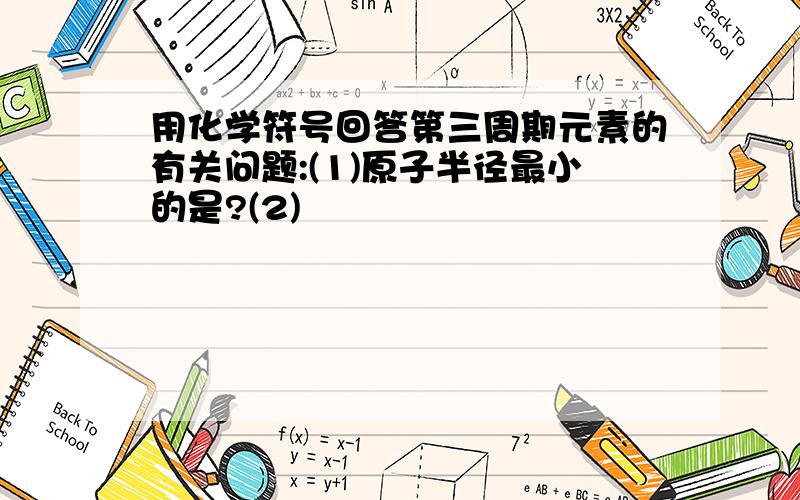 用化学符号回答第三周期元素的有关问题:(1)原子半径最小的是?(2)