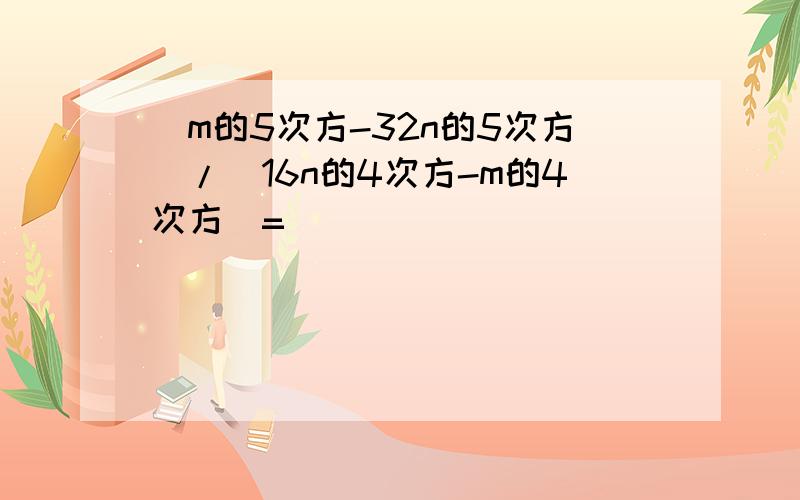 (m的5次方-32n的5次方)/(16n的4次方-m的4次方)=