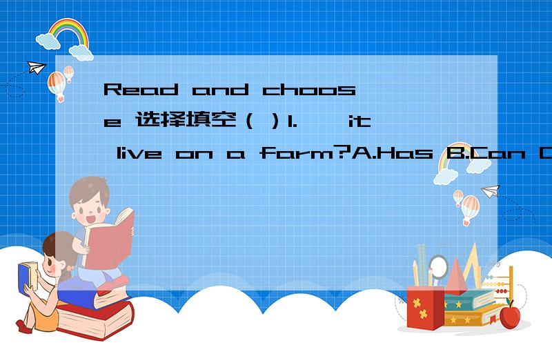 Read and choose 选择填空（）1.——it live on a farm?A.Has B.Can C.Does()2.____ it fiy?A.Can B.Has C.Is()3._____it a tiger?A.Can B.Is C.Does（）4.——you roller blade?A.Does B.Are C.Can （）5.——youall right?A.Are B.Can C.Do