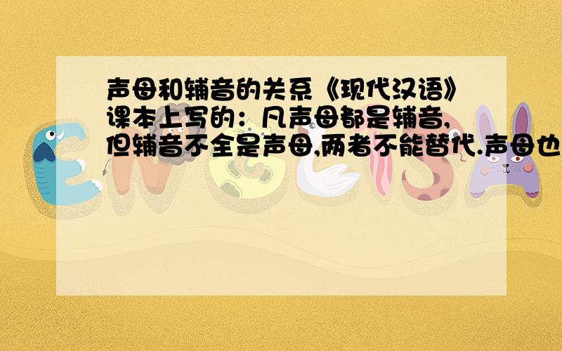 声母和辅音的关系《现代汉语》课本上写的：凡声母都是辅音,但辅音不全是声母,两者不能替代.声母也有零声母,不是辅音.这不是有矛盾吗?