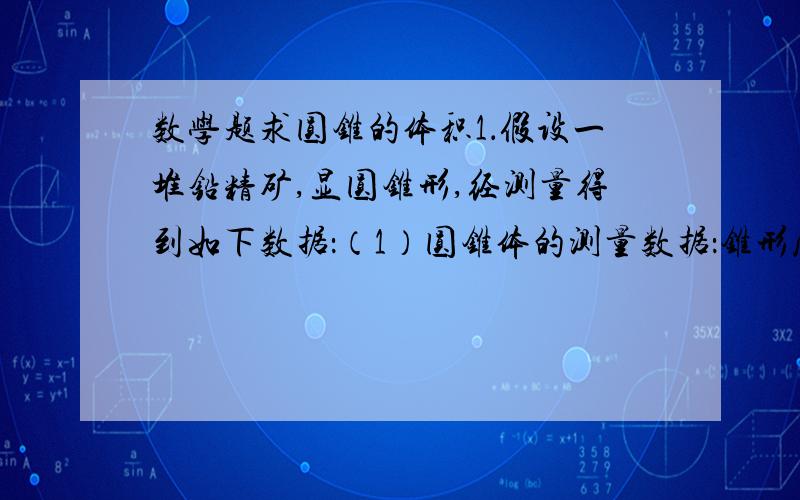 数学题求圆锥的体积1．假设一堆铅精矿,显圆锥形,经测量得到如下数据：（1）圆锥体的测量数据：锥形底周长为50米,斜边长为3√2,如下图所示：（2）测量密度数据：第一次称空桶重量为：1.