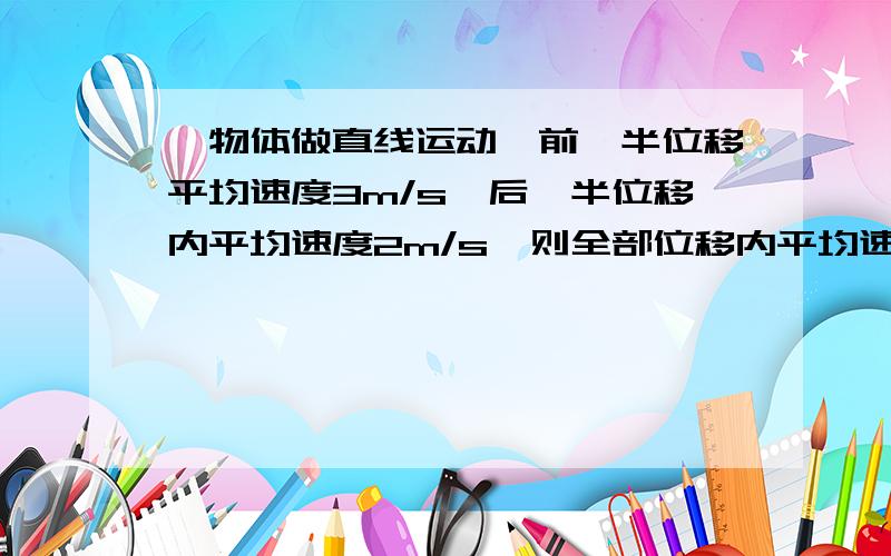 一物体做直线运动,前一半位移平均速度3m/s,后一半位移内平均速度2m/s,则全部位移内平均速度是多少