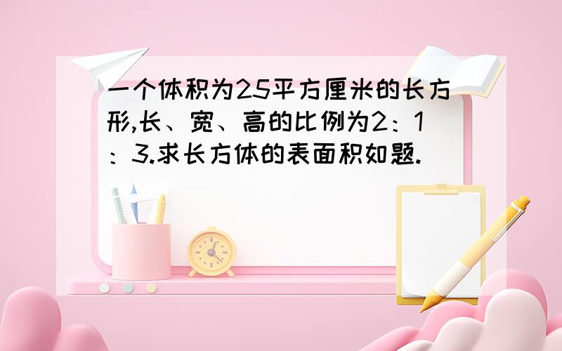 一个体积为25平方厘米的长方形,长、宽、高的比例为2：1：3.求长方体的表面积如题.