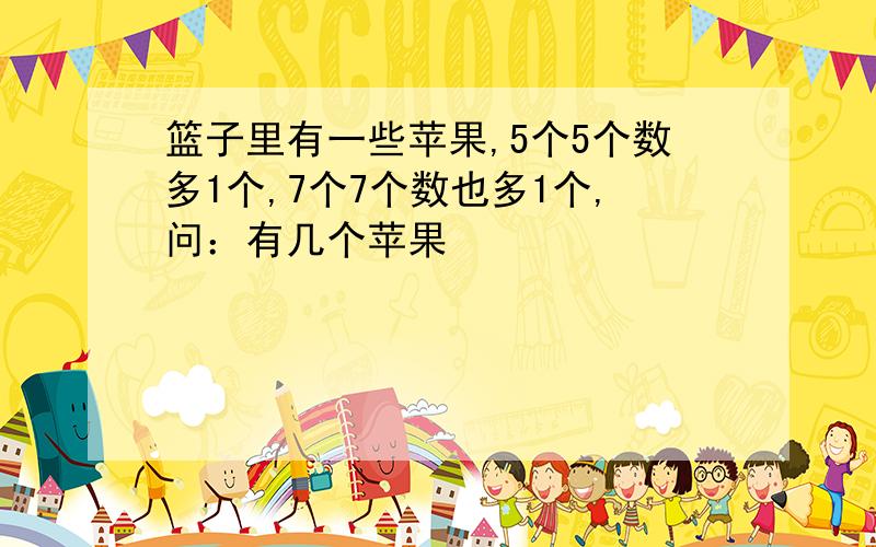 篮子里有一些苹果,5个5个数多1个,7个7个数也多1个,问：有几个苹果