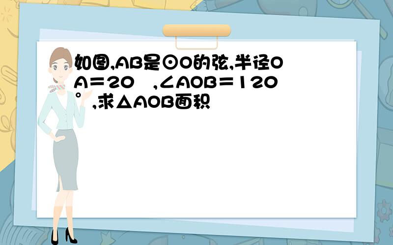 如图,AB是⊙O的弦,半径OA＝20㎝,∠AOB＝120°,求△AOB面积