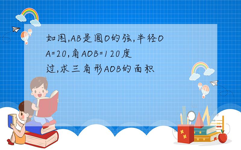 如图,AB是圆O的弦,半径OA=20,角AOB=120度过,求三角形AOB的面积