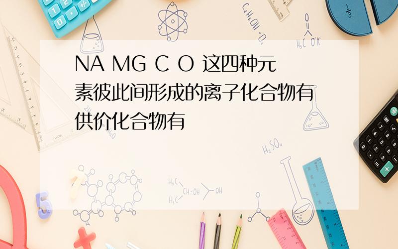 NA MG C O 这四种元素彼此间形成的离子化合物有 供价化合物有