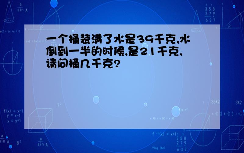 一个桶装满了水是39千克,水倒到一半的时候,是21千克,请问桶几千克?