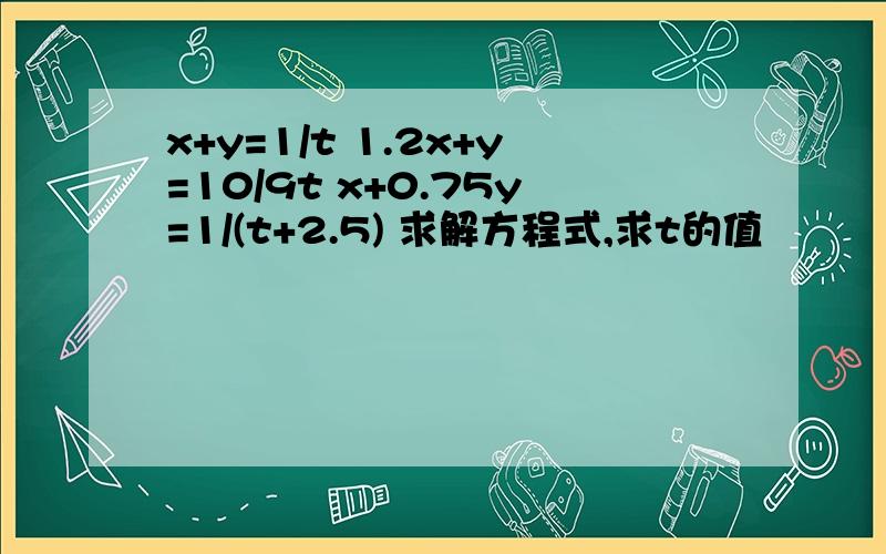 x+y=1/t 1.2x+y=10/9t x+0.75y=1/(t+2.5) 求解方程式,求t的值