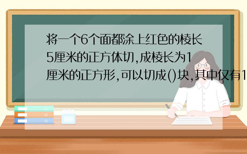 将一个6个面都涂上红色的棱长5厘米的正方体切,成棱长为1厘米的正方形,可以切成()块,其中仅有1%刚才打不完整 应该是 其中仅有1面涂红色的有（）块