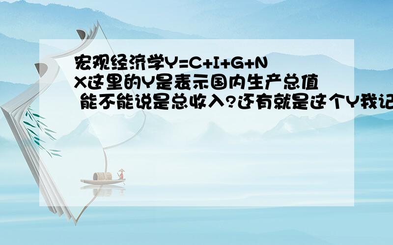 宏观经济学Y=C+I+G+NX这里的Y是表示国内生产总值 能不能说是总收入?还有就是这个Y我记得老师说可以从供给和需求的角度进行理解 但是我搞不清楚 谁来给我说明下 另一个问题：宏观里面总