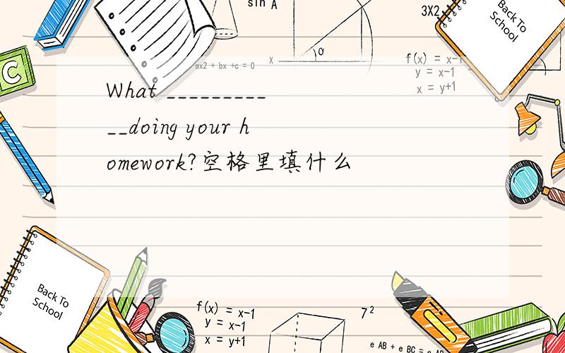 What ___________doing your homework?空格里填什么