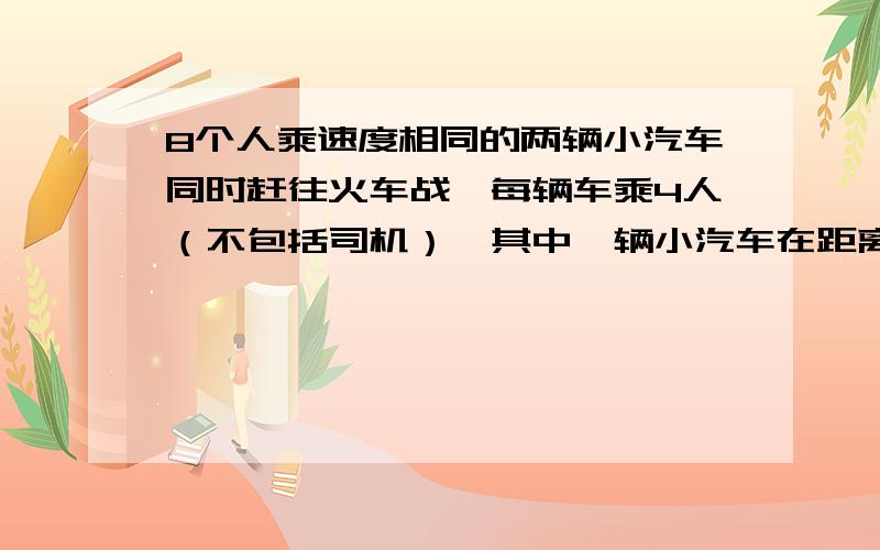 8个人乘速度相同的两辆小汽车同时赶往火车战,每辆车乘4人（不包括司机）,其中一辆小汽车在距离火车站10千米的地方出现故障,此时距停止检票的时间还有28分钟.这时唯一的交通工具是另一