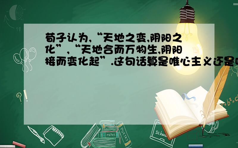 荀子认为,“天地之变,阴阳之化”,“天地合而万物生,阴阳接而变化起”.这句话算是唯心主义还是唯物主义?