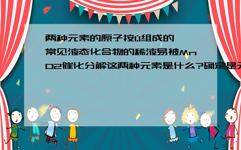 两种元素的原子按1:1组成的常见液态化合物的稀液易被MnO2催化分解这两种元素是什么?确定是元素周期表前二十以内的元素