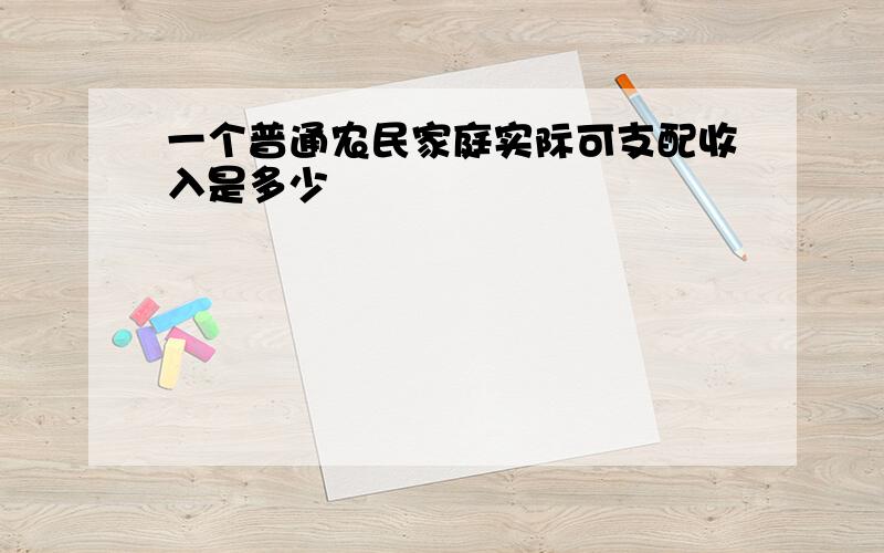 一个普通农民家庭实际可支配收入是多少