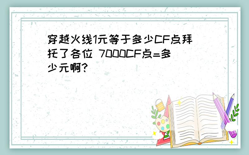 穿越火线1元等于多少CF点拜托了各位 7000CF点=多少元啊?