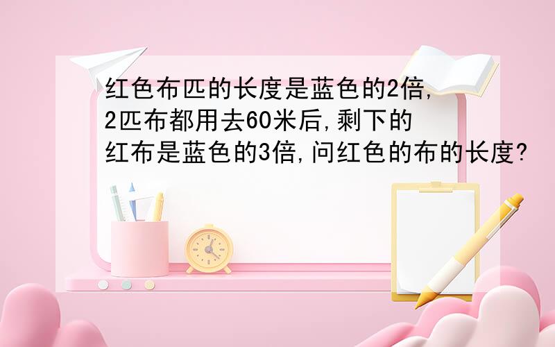 红色布匹的长度是蓝色的2倍,2匹布都用去60米后,剩下的红布是蓝色的3倍,问红色的布的长度?