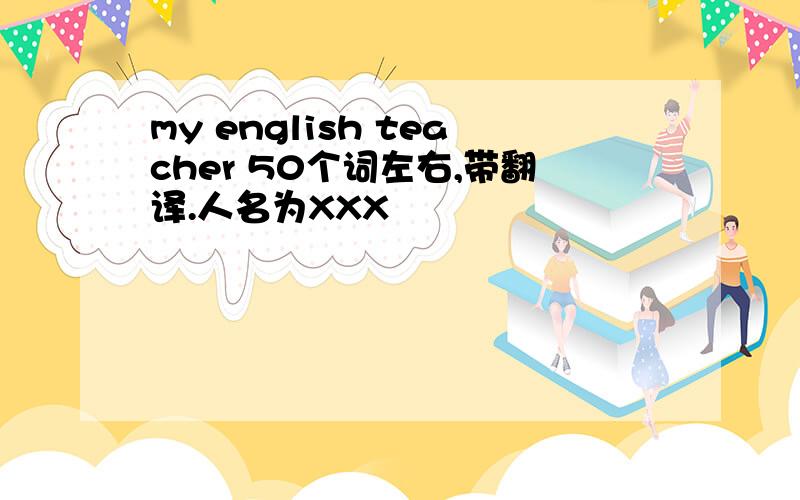 my english teacher 50个词左右,带翻译.人名为XXX