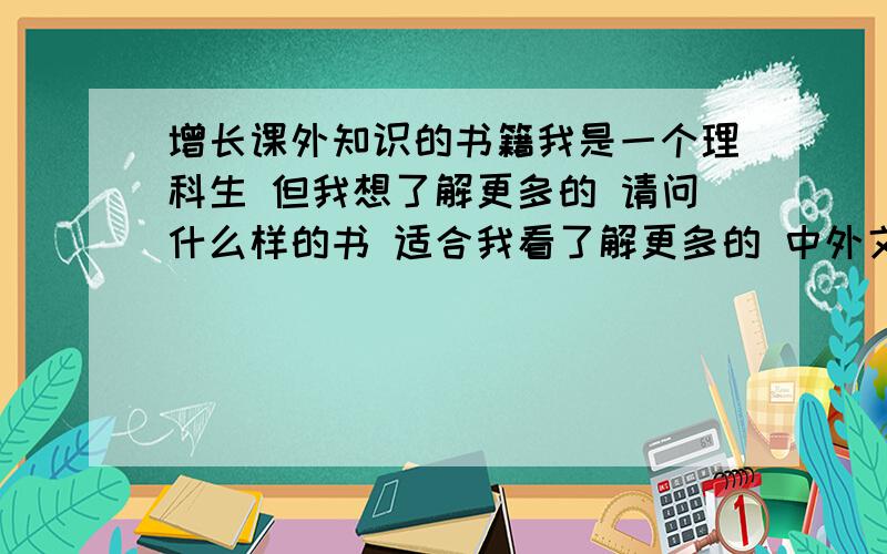 增长课外知识的书籍我是一个理科生 但我想了解更多的 请问什么样的书 适合我看了解更多的 中外文化 和艺术越多越好!