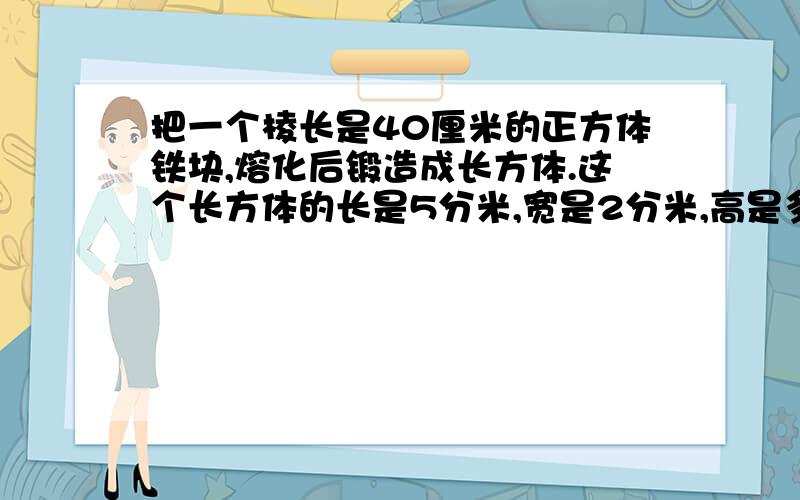 把一个棱长是40厘米的正方体铁块,熔化后锻造成长方体.这个长方体的长是5分米,宽是2分米,高是多少?