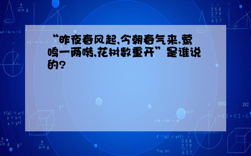 “昨夜春风起,今朝春气来.莺鸣一两啭,花树数重开”是谁说的?