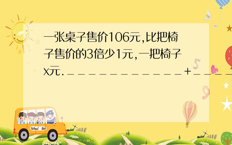 一张桌子售价106元,比把椅子售价的3倍少1元,一把椅子x元.___________+_____一张桌子售价106元,比把椅子售价的3倍少1元,一把椅子x元.___________+__________=106元方程__________