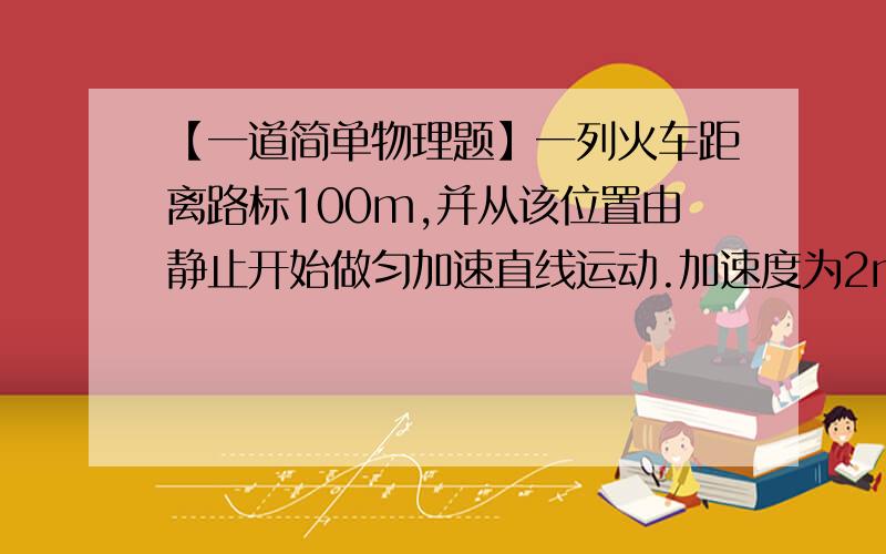 【一道简单物理题】一列火车距离路标100m,并从该位置由静止开始做匀加速直线运动.加速度为2m/s2一列火车距离路标100m,并从该位置由静止开始做匀加速直线运动.加速度为2m/s2（a=2m/s2）.问火