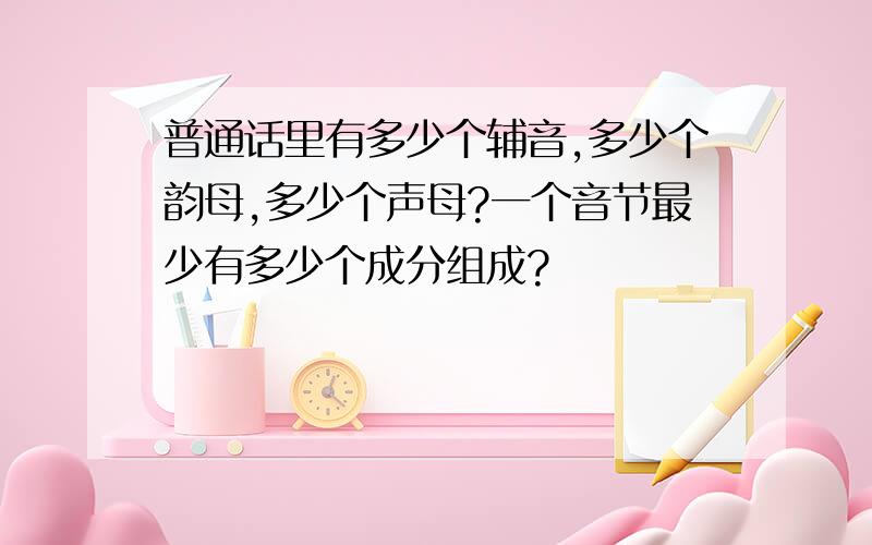 普通话里有多少个辅音,多少个韵母,多少个声母?一个音节最少有多少个成分组成?