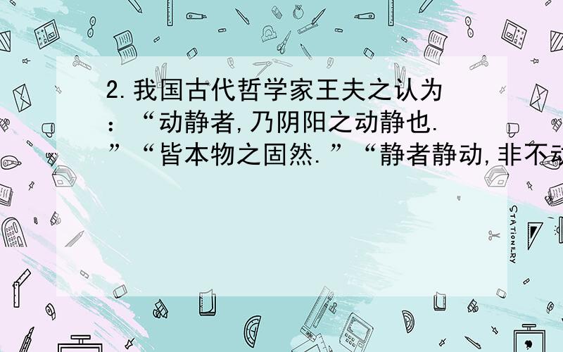 2.我国古代哲学家王夫之认为：“动静者,乃阴阳之动静也.”“皆本物之固然.”“静者静动,非不动也.”“翻译上面几句古言是什么意思