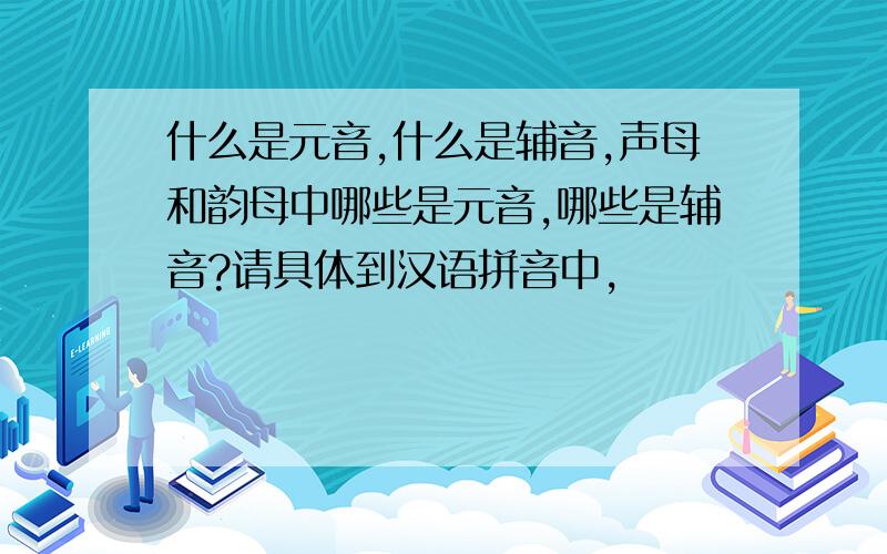 什么是元音,什么是辅音,声母和韵母中哪些是元音,哪些是辅音?请具体到汉语拼音中，