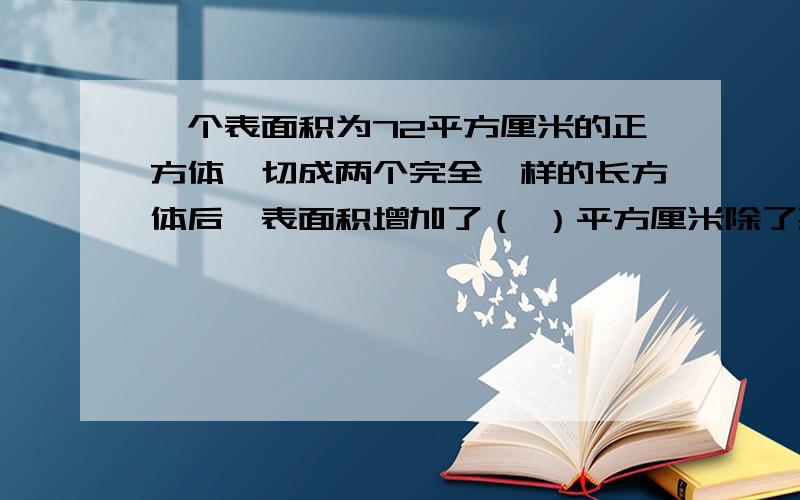 一个表面积为72平方厘米的正方体,切成两个完全一样的长方体后,表面积增加了（ ）平方厘米除了要写答案,还要告诉我为什么等于这个答案