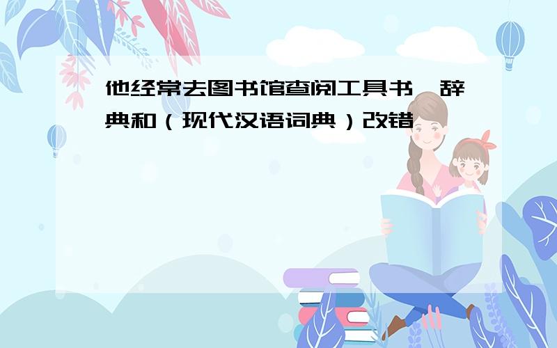 他经常去图书馆查阅工具书、辞典和（现代汉语词典）改错