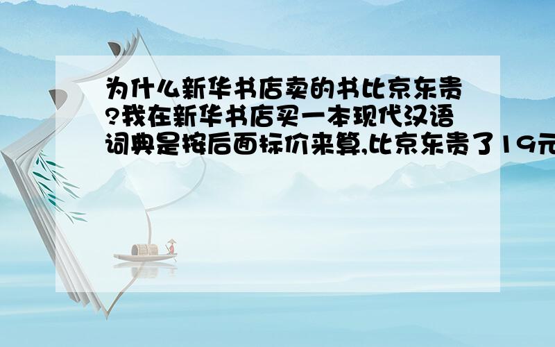 为什么新华书店卖的书比京东贵?我在新华书店买一本现代汉语词典是按后面标价来算,比京东贵了19元.书那么多还卖那么贵.笨蛋才买,不如在网上买.我太笨了